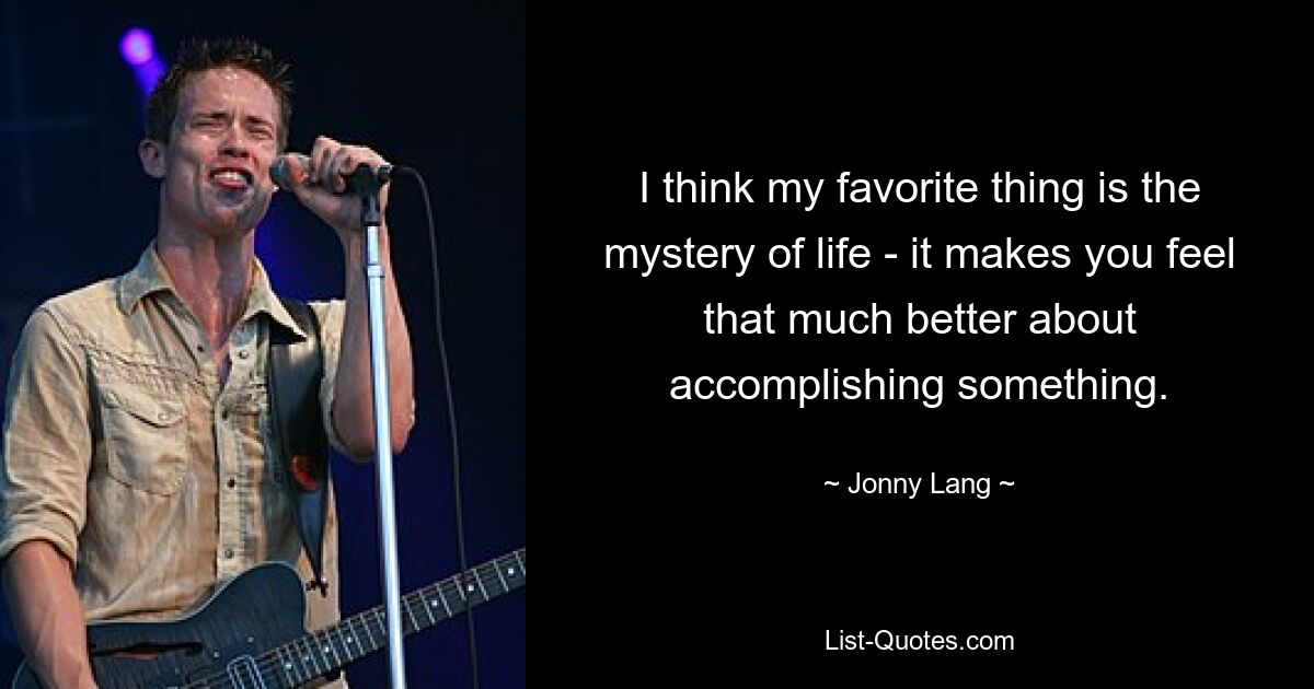 I think my favorite thing is the mystery of life - it makes you feel that much better about accomplishing something. — © Jonny Lang