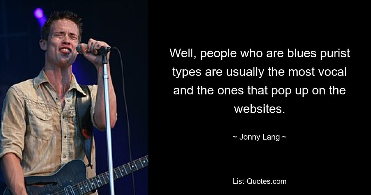 Well, people who are blues purist types are usually the most vocal and the ones that pop up on the websites. — © Jonny Lang