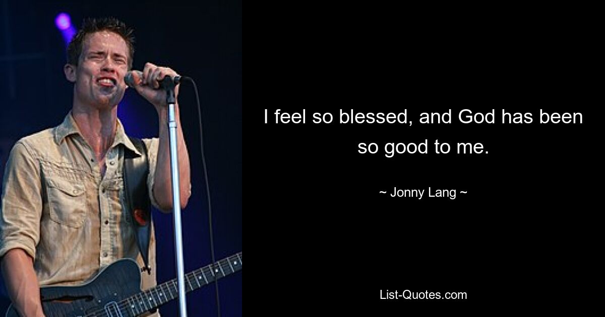 I feel so blessed, and God has been so good to me. — © Jonny Lang