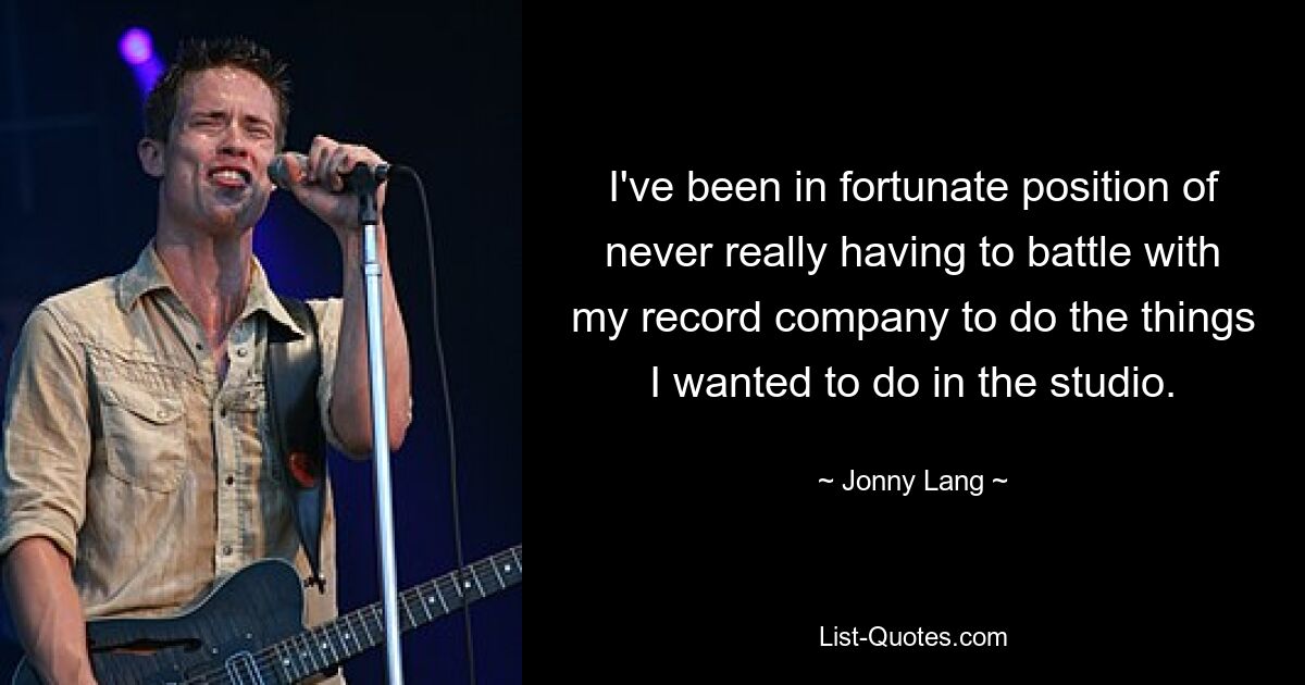 I've been in fortunate position of never really having to battle with my record company to do the things I wanted to do in the studio. — © Jonny Lang