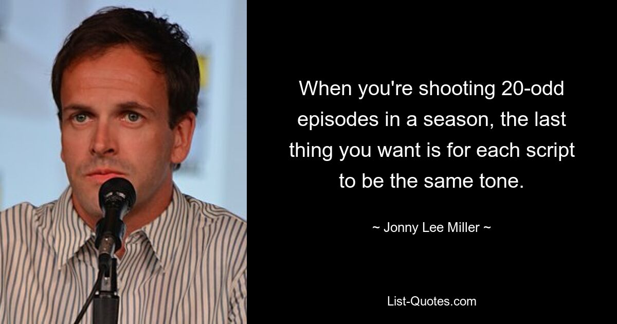 When you're shooting 20-odd episodes in a season, the last thing you want is for each script to be the same tone. — © Jonny Lee Miller