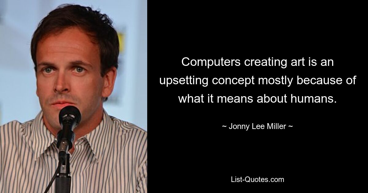 Computers creating art is an upsetting concept mostly because of what it means about humans. — © Jonny Lee Miller