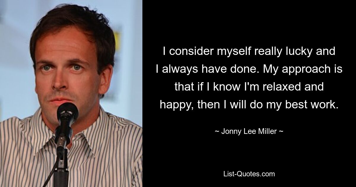 I consider myself really lucky and I always have done. My approach is that if I know I'm relaxed and happy, then I will do my best work. — © Jonny Lee Miller