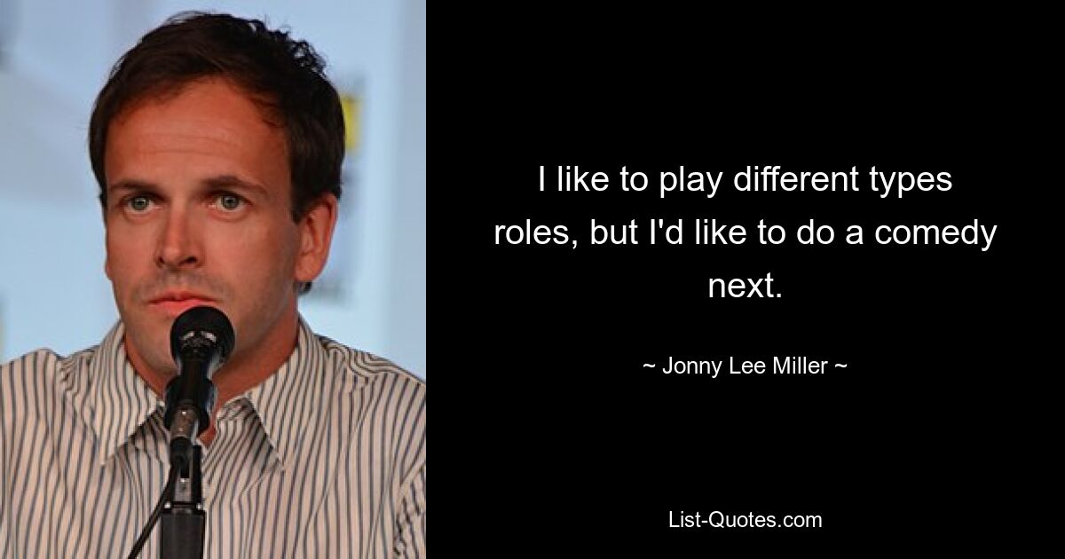 I like to play different types roles, but I'd like to do a comedy next. — © Jonny Lee Miller