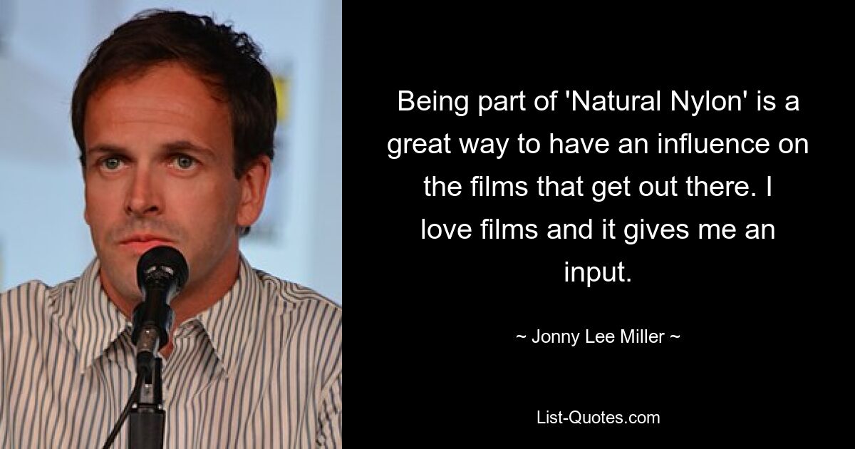 Being part of 'Natural Nylon' is a great way to have an influence on the films that get out there. I love films and it gives me an input. — © Jonny Lee Miller