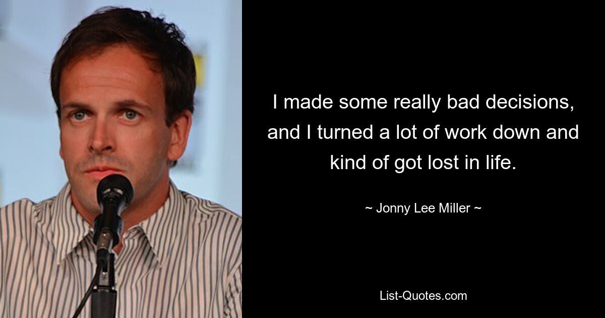 I made some really bad decisions, and I turned a lot of work down and kind of got lost in life. — © Jonny Lee Miller