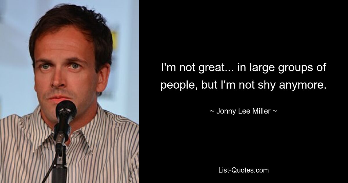 I'm not great... in large groups of people, but I'm not shy anymore. — © Jonny Lee Miller