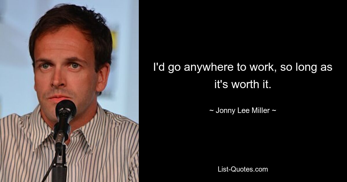 I'd go anywhere to work, so long as it's worth it. — © Jonny Lee Miller