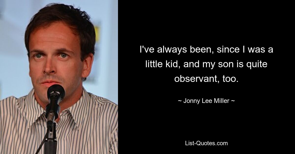 I've always been, since I was a little kid, and my son is quite observant, too. — © Jonny Lee Miller