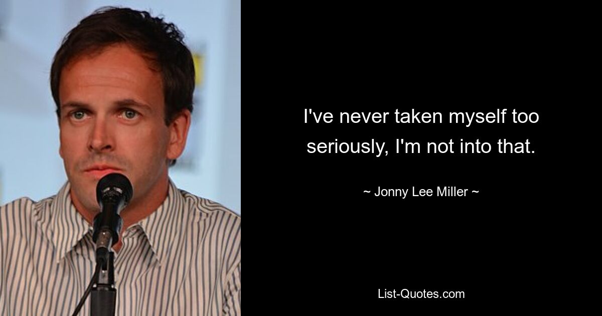 I've never taken myself too seriously, I'm not into that. — © Jonny Lee Miller