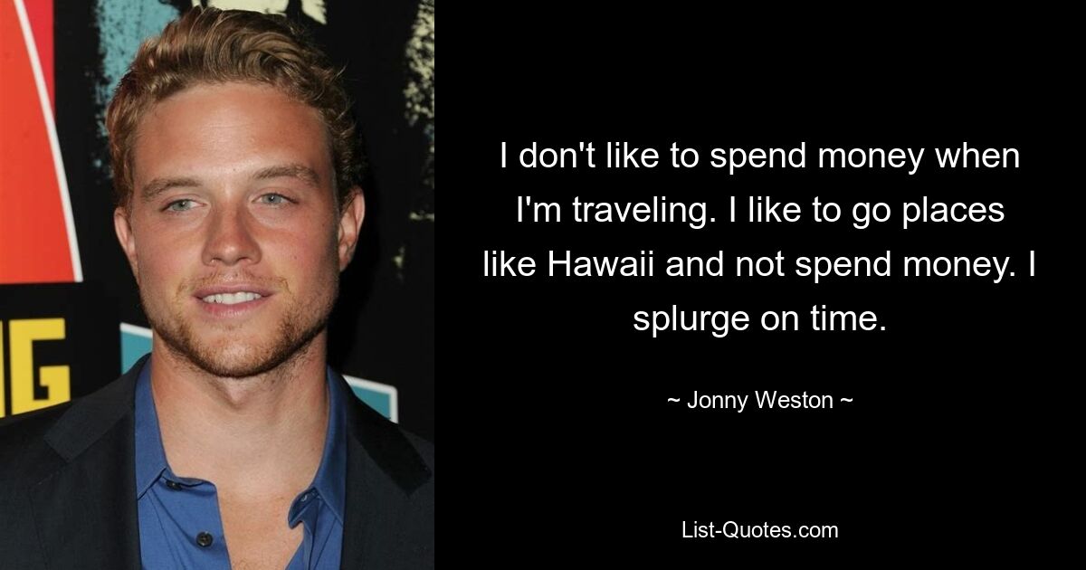 I don't like to spend money when I'm traveling. I like to go places like Hawaii and not spend money. I splurge on time. — © Jonny Weston