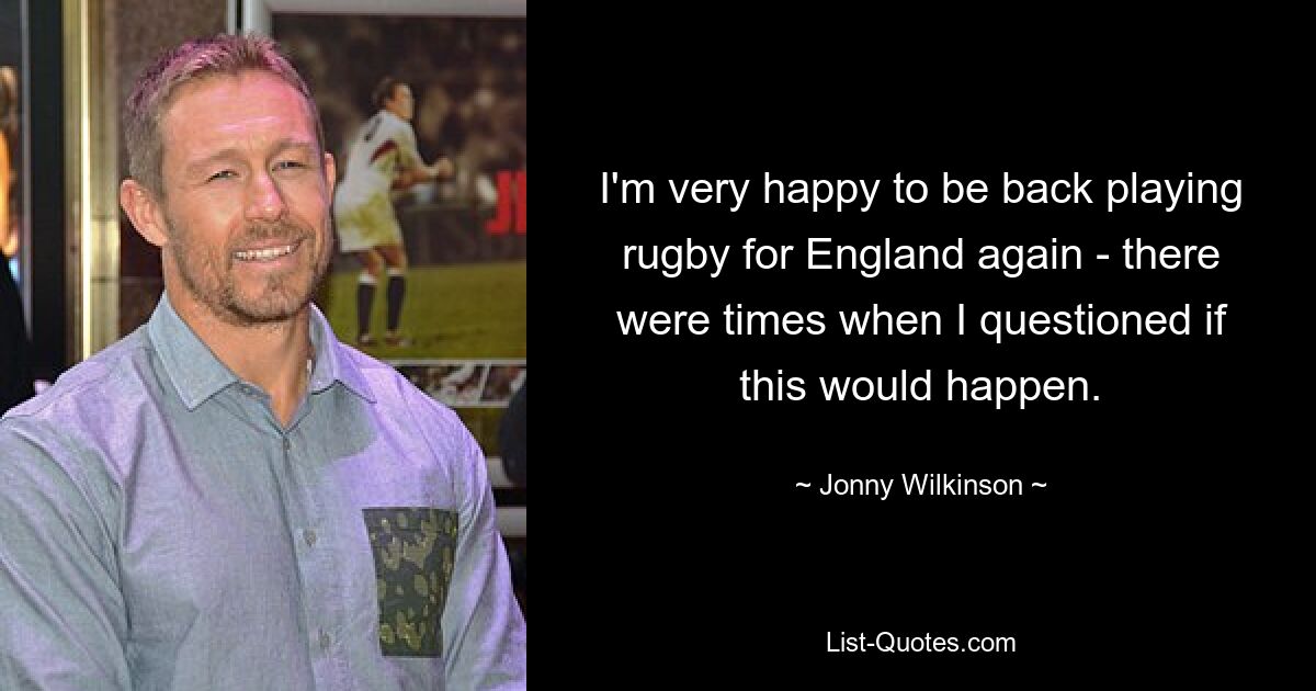 I'm very happy to be back playing rugby for England again - there were times when I questioned if this would happen. — © Jonny Wilkinson