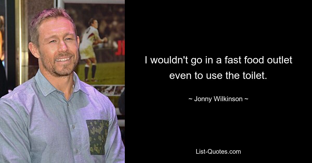 I wouldn't go in a fast food outlet even to use the toilet. — © Jonny Wilkinson