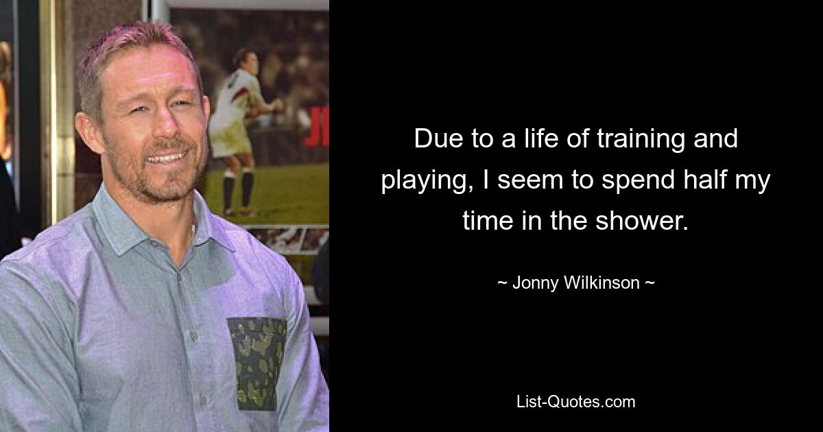 Due to a life of training and playing, I seem to spend half my time in the shower. — © Jonny Wilkinson