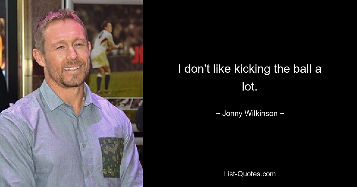 I don't like kicking the ball a lot. — © Jonny Wilkinson