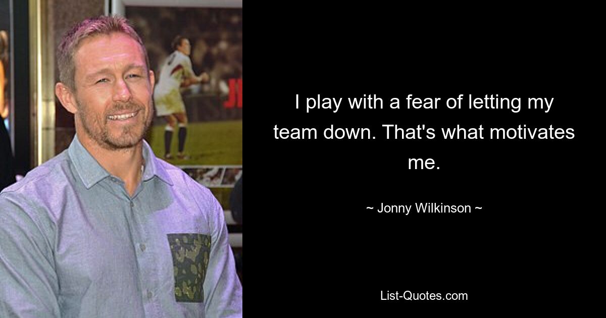 I play with a fear of letting my team down. That's what motivates me. — © Jonny Wilkinson