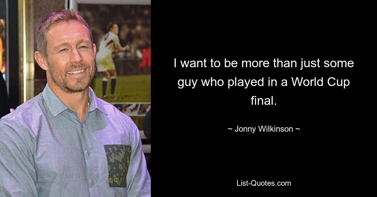 I want to be more than just some guy who played in a World Cup final. — © Jonny Wilkinson