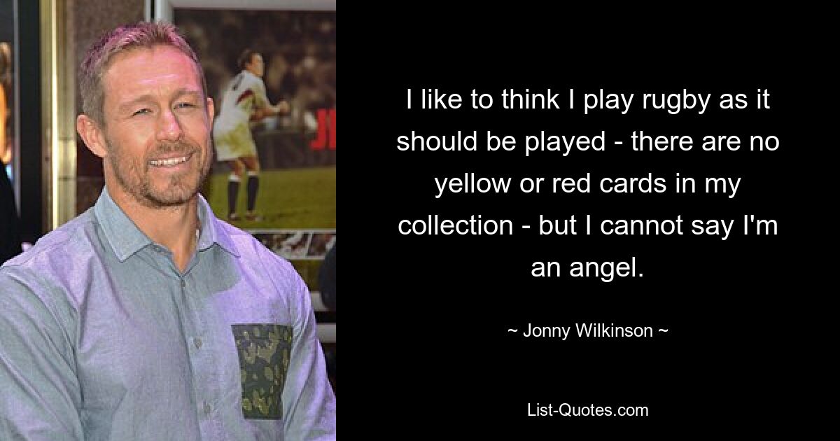 I like to think I play rugby as it should be played - there are no yellow or red cards in my collection - but I cannot say I'm an angel. — © Jonny Wilkinson