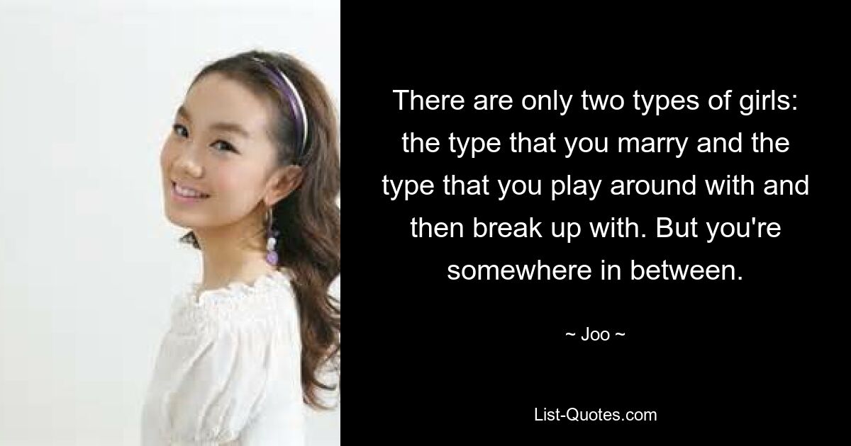 There are only two types of girls: the type that you marry and the type that you play around with and then break up with. But you're somewhere in between. — © Joo