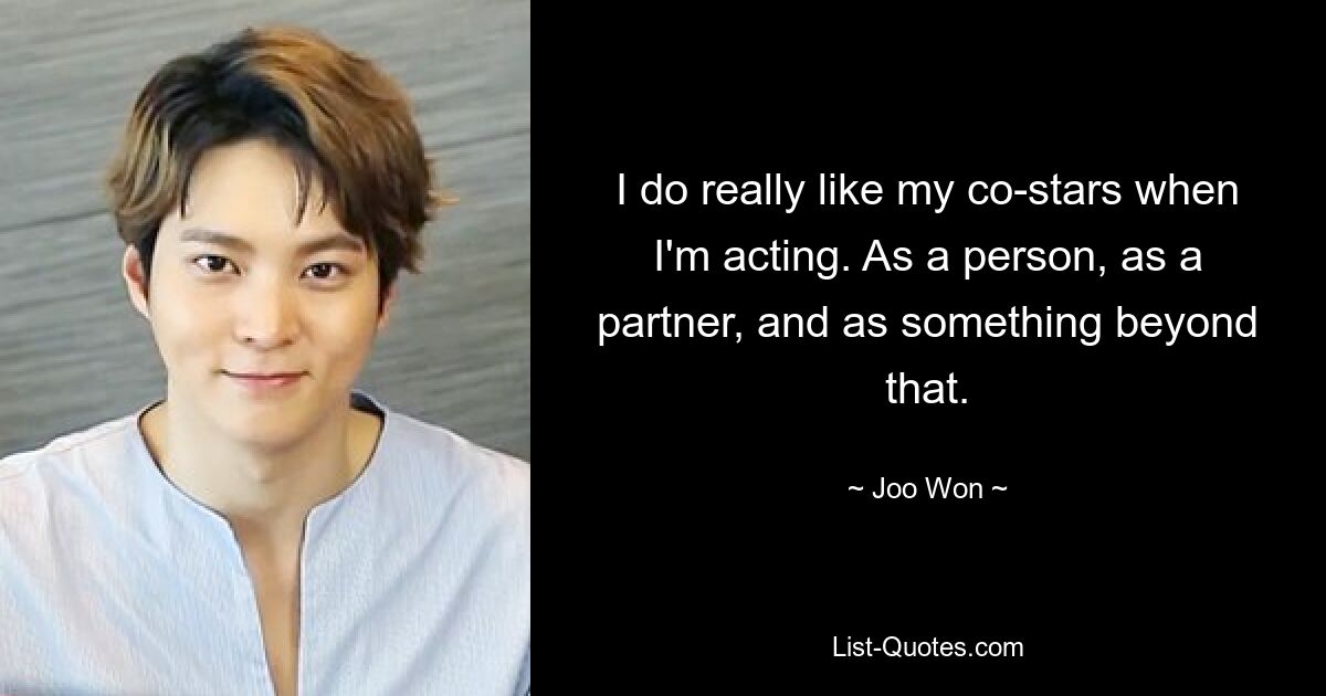 I do really like my co-stars when I'm acting. As a person, as a partner, and as something beyond that. — © Joo Won