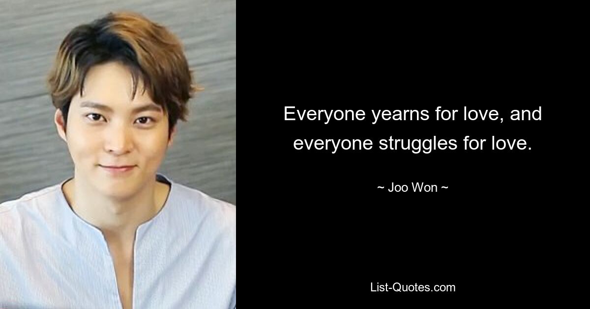 Everyone yearns for love, and everyone struggles for love. — © Joo Won