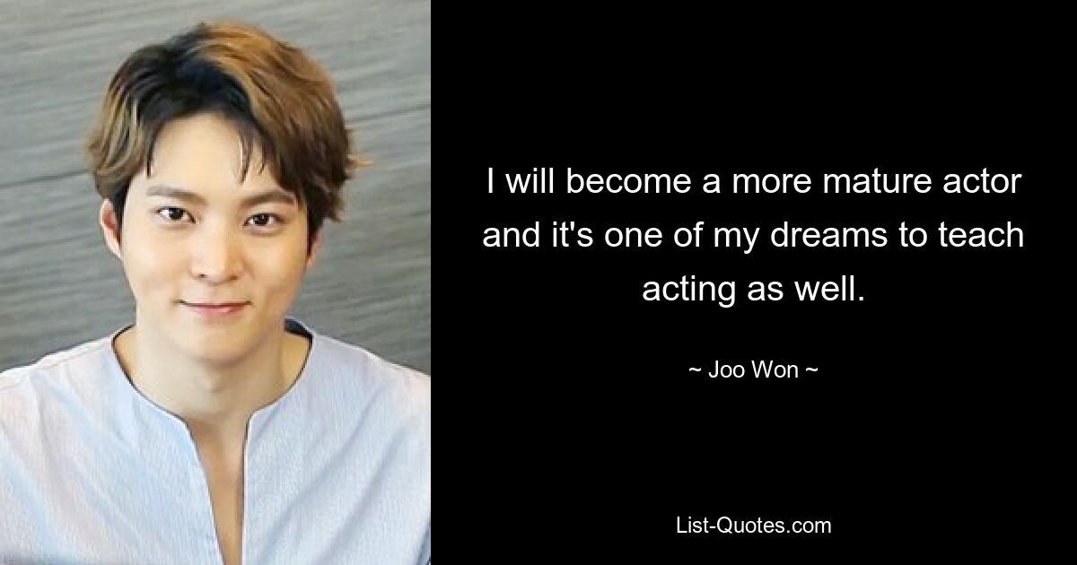 I will become a more mature actor and it's one of my dreams to teach acting as well. — © Joo Won