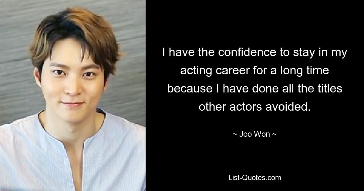 I have the confidence to stay in my acting career for a long time because I have done all the titles other actors avoided. — © Joo Won