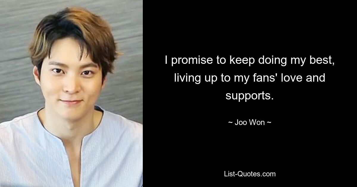 I promise to keep doing my best, living up to my fans' love and supports. — © Joo Won