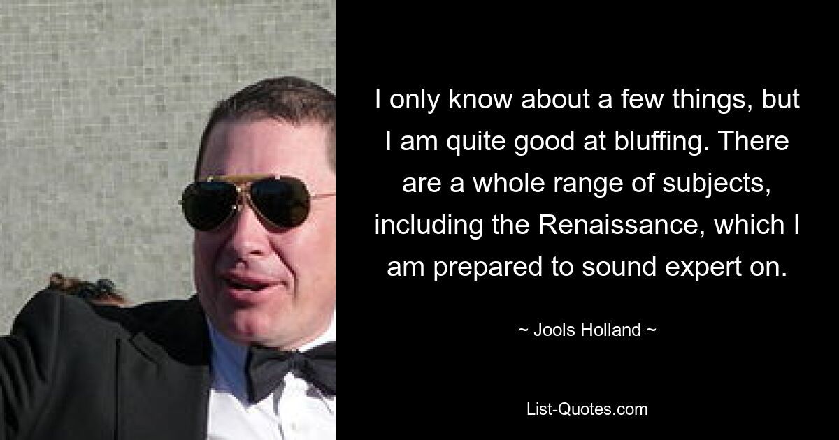 I only know about a few things, but I am quite good at bluffing. There are a whole range of subjects, including the Renaissance, which I am prepared to sound expert on. — © Jools Holland