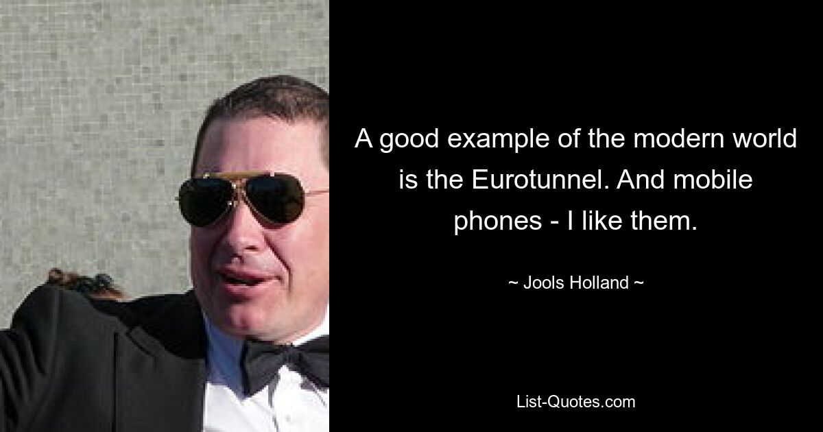 A good example of the modern world is the Eurotunnel. And mobile phones - I like them. — © Jools Holland