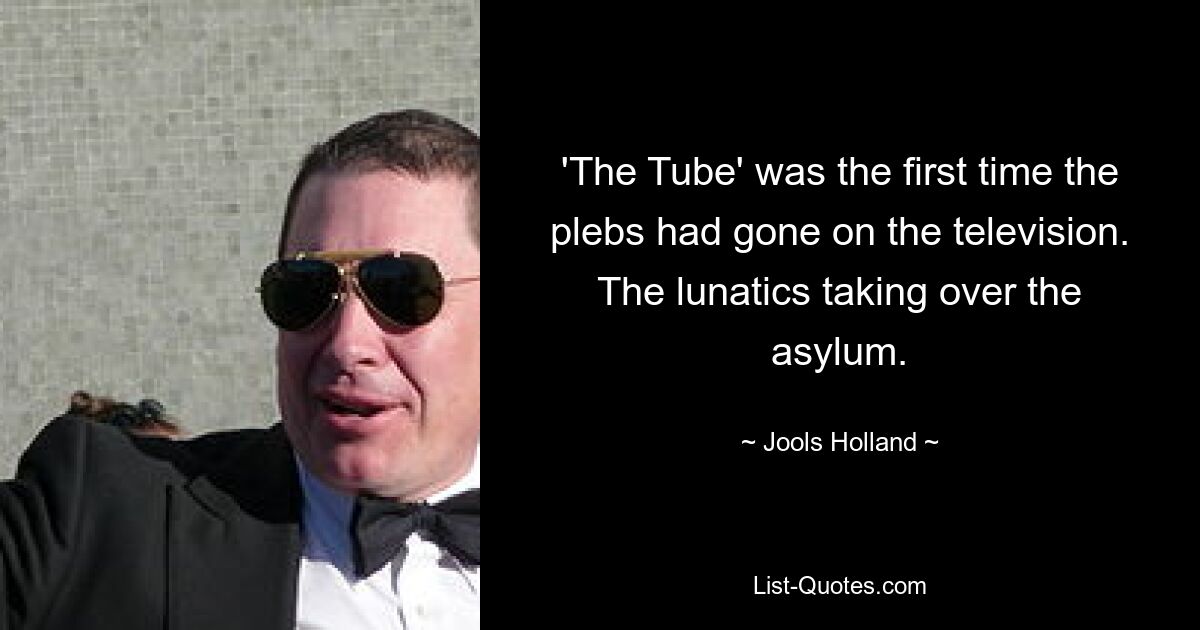 'The Tube' was the first time the plebs had gone on the television. The lunatics taking over the asylum. — © Jools Holland