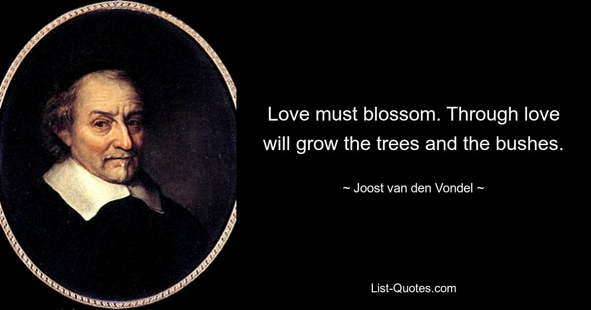 Love must blossom. Through love will grow the trees and the bushes. — © Joost van den Vondel