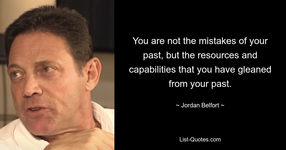 You are not the mistakes of your past, but the resources and capabilities that you have gleaned from your past. — © Jordan Belfort