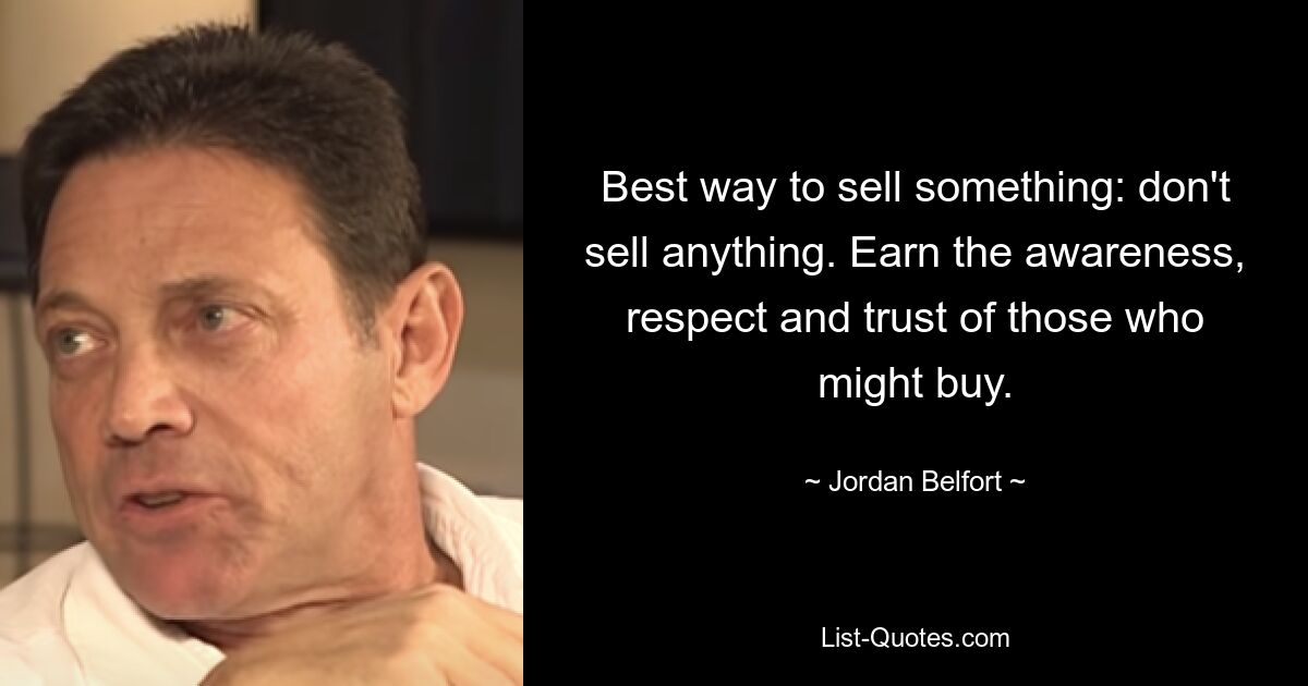 Best way to sell something: don't sell anything. Earn the awareness, respect and trust of those who might buy. — © Jordan Belfort