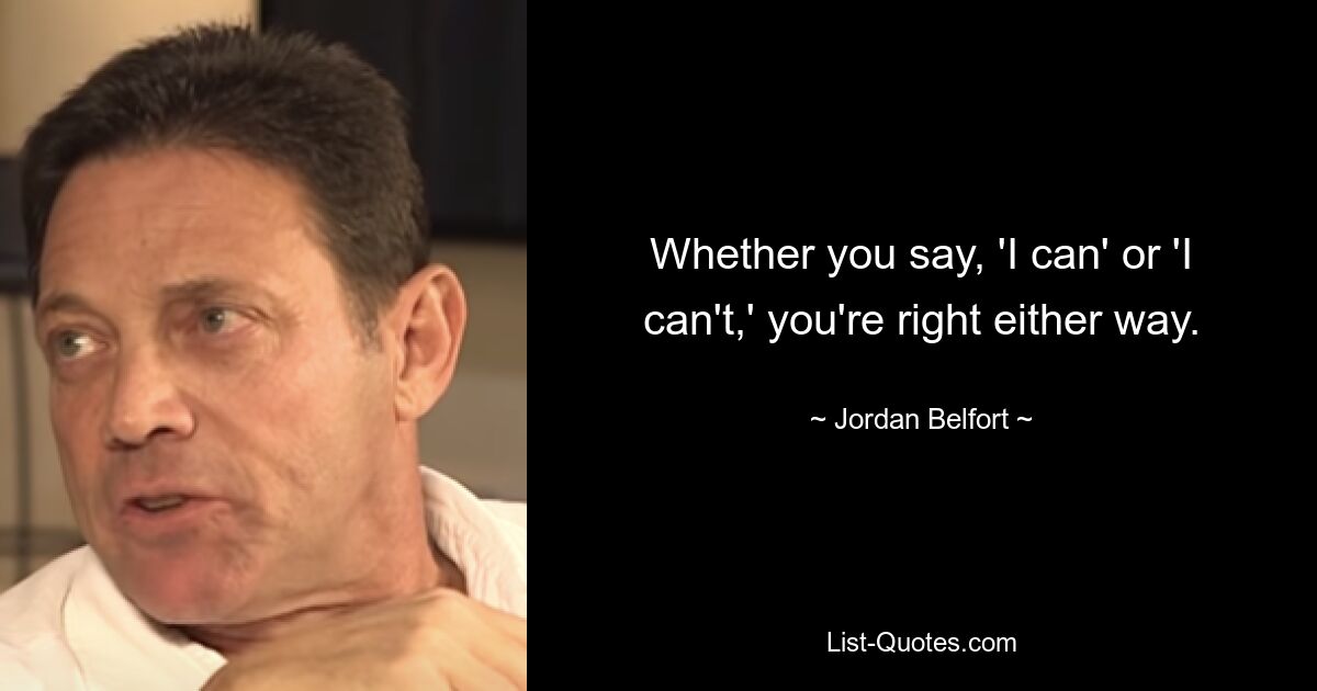 Whether you say, 'I can' or 'I can't,' you're right either way. — © Jordan Belfort