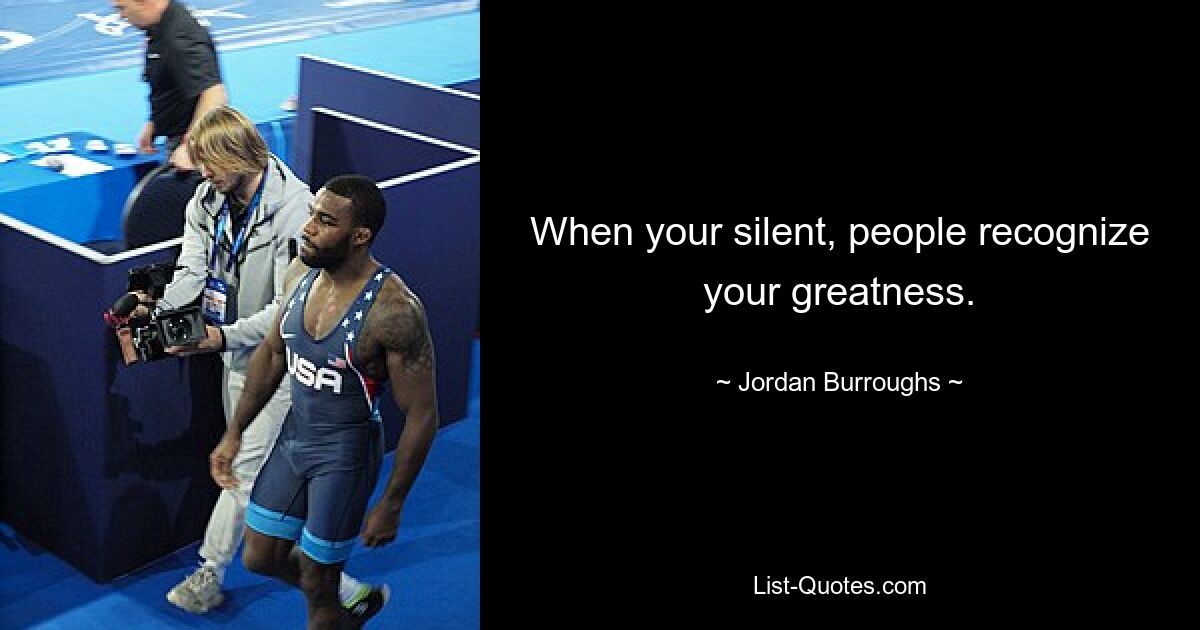 When your silent, people recognize your greatness. — © Jordan Burroughs