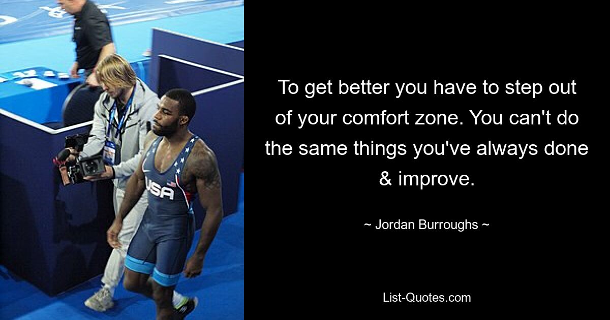 To get better you have to step out of your comfort zone. You can't do the same things you've always done & improve. — © Jordan Burroughs