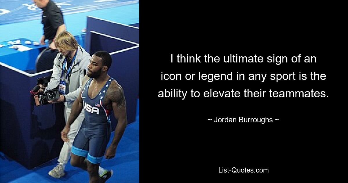 I think the ultimate sign of an icon or legend in any sport is the ability to elevate their teammates. — © Jordan Burroughs