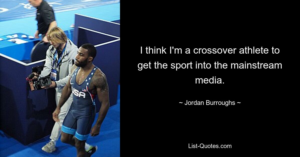 I think I'm a crossover athlete to get the sport into the mainstream media. — © Jordan Burroughs