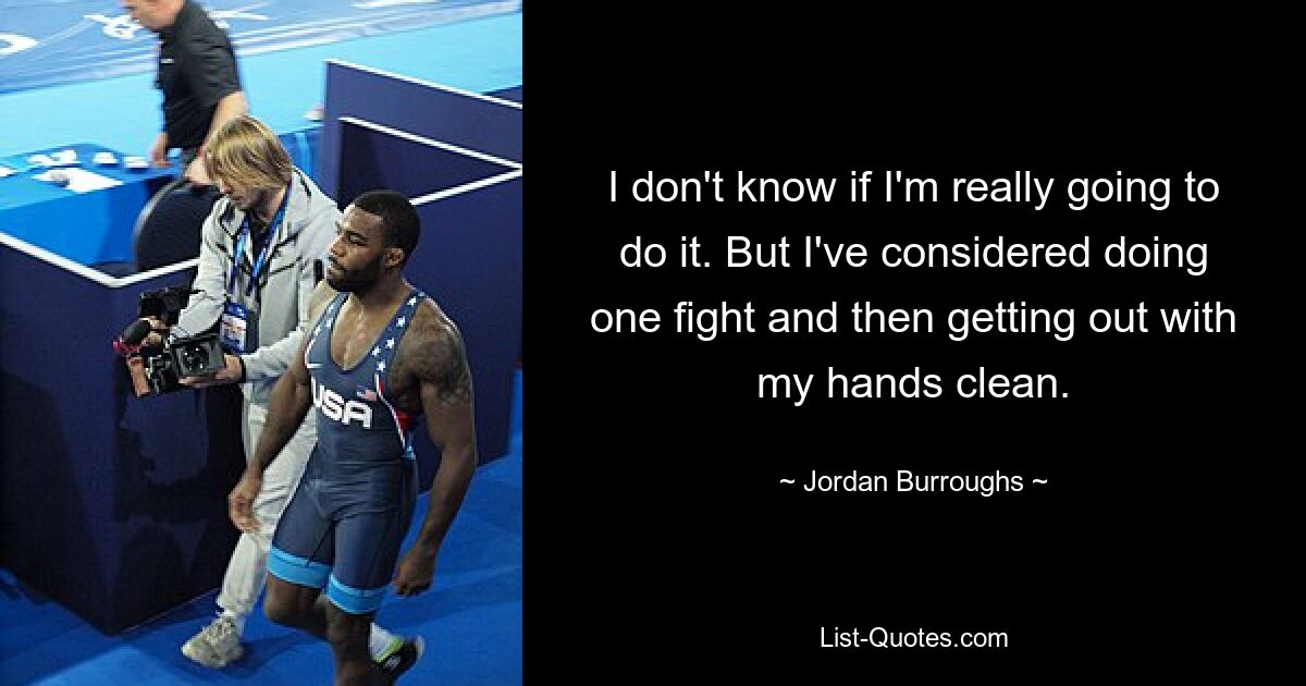 I don't know if I'm really going to do it. But I've considered doing one fight and then getting out with my hands clean. — © Jordan Burroughs