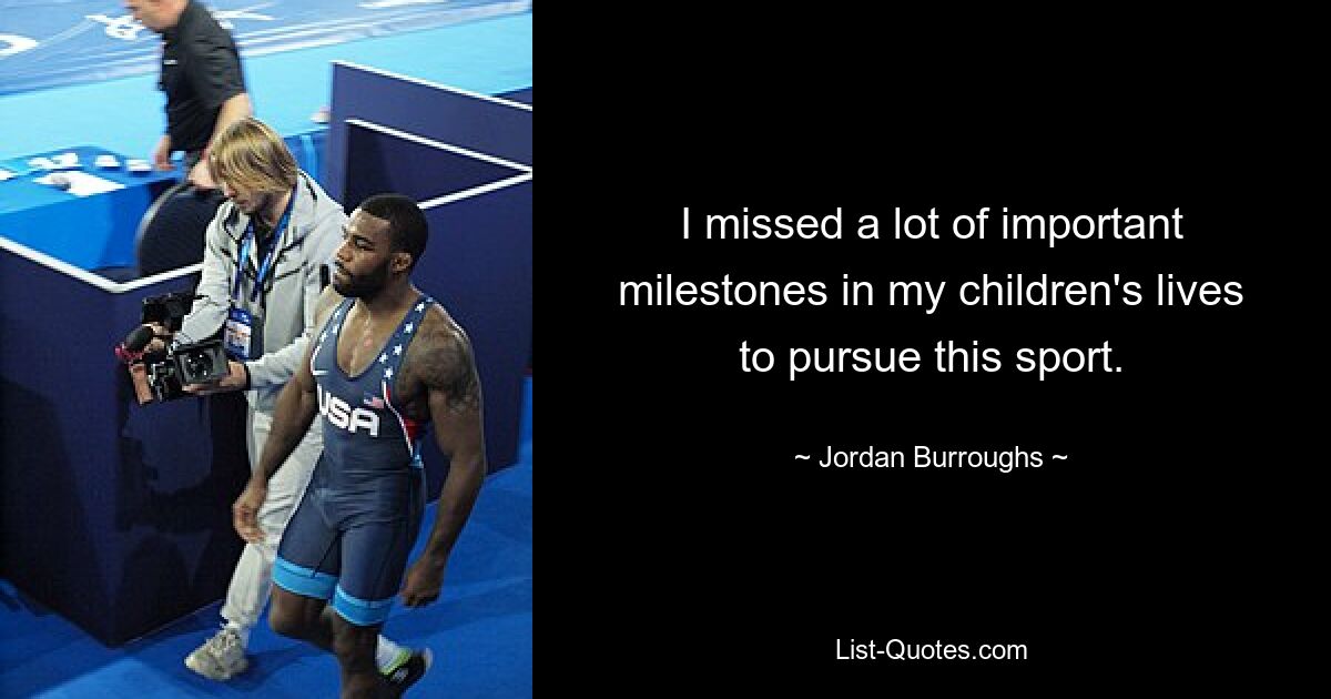 I missed a lot of important milestones in my children's lives to pursue this sport. — © Jordan Burroughs