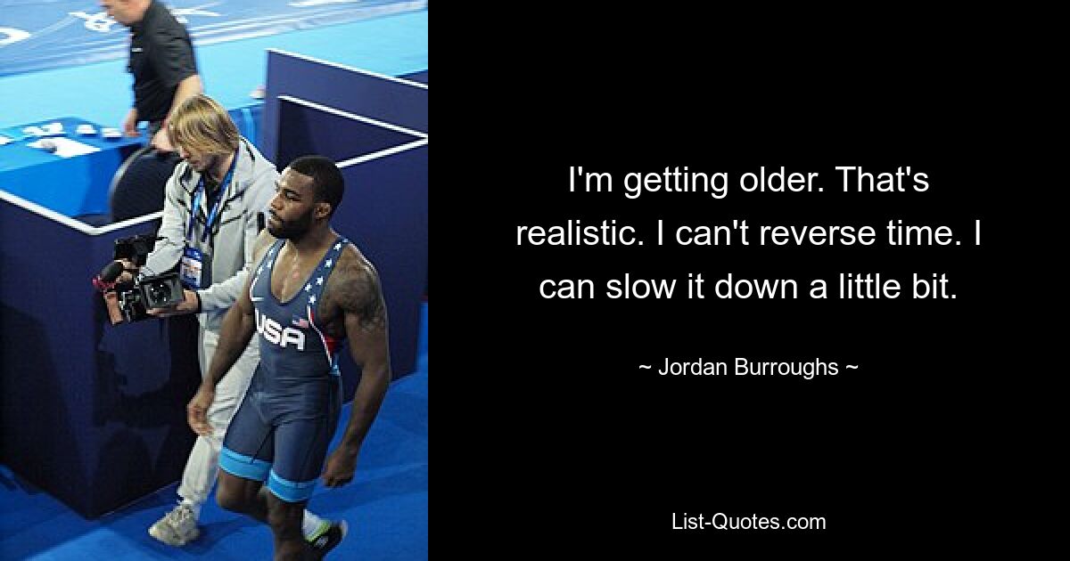 I'm getting older. That's realistic. I can't reverse time. I can slow it down a little bit. — © Jordan Burroughs