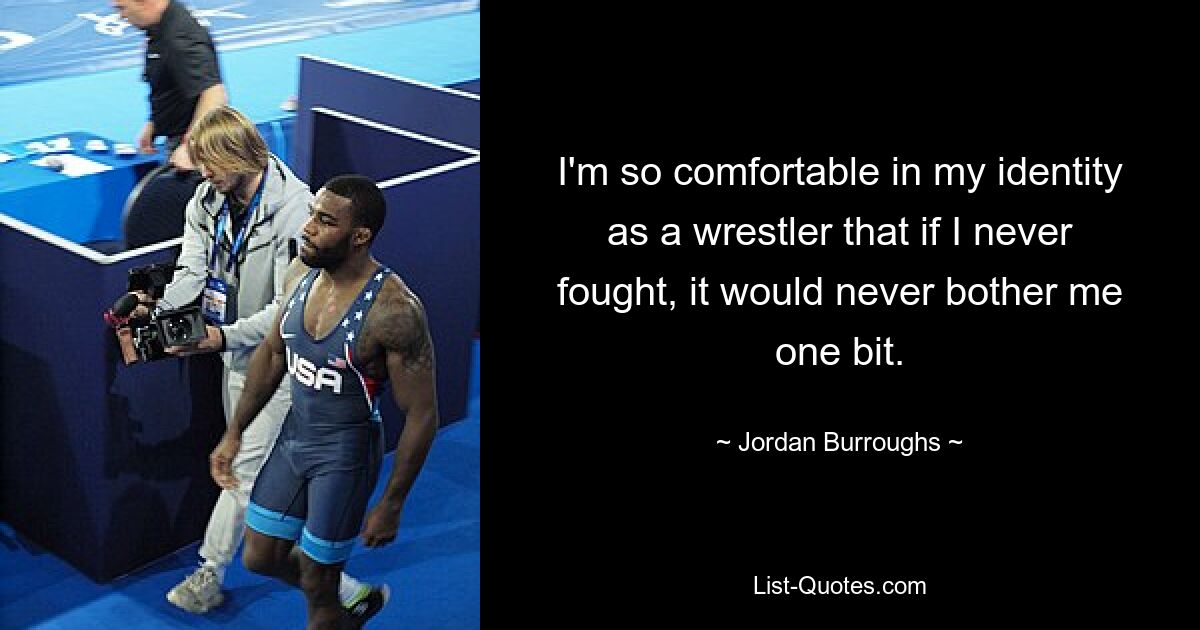 Ich fühle mich in meiner Identität als Wrestler so wohl, dass es mich nie stören würde, wenn ich nie kämpfen würde. — © Jordan Burroughs 