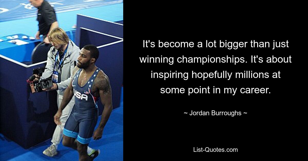 It's become a lot bigger than just winning championships. It's about inspiring hopefully millions at some point in my career. — © Jordan Burroughs