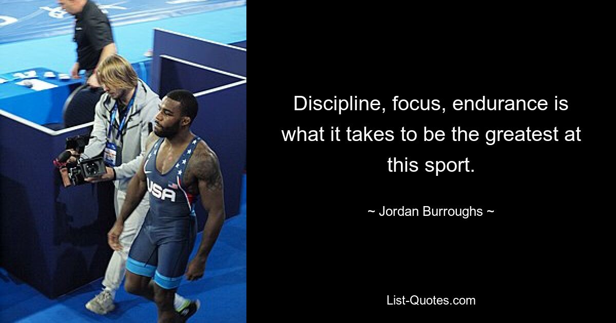 Discipline, focus, endurance is what it takes to be the greatest at this sport. — © Jordan Burroughs