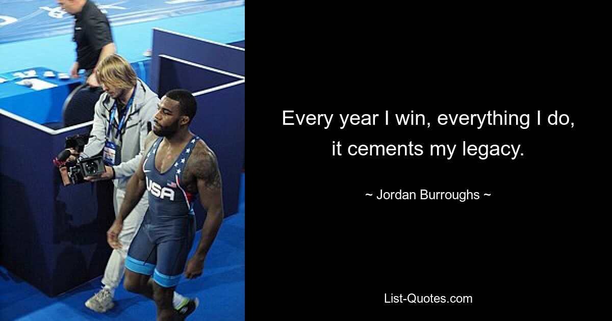 Every year I win, everything I do, it cements my legacy. — © Jordan Burroughs