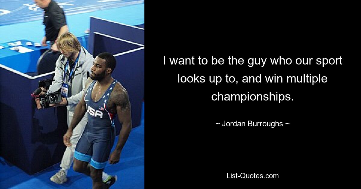 I want to be the guy who our sport looks up to, and win multiple championships. — © Jordan Burroughs