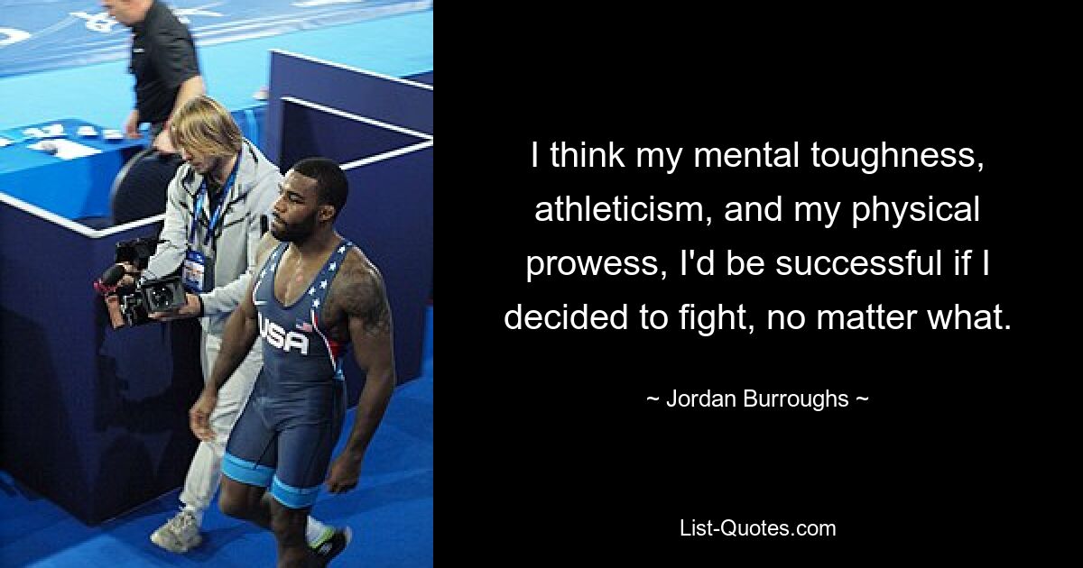 I think my mental toughness, athleticism, and my physical prowess, I'd be successful if I decided to fight, no matter what. — © Jordan Burroughs