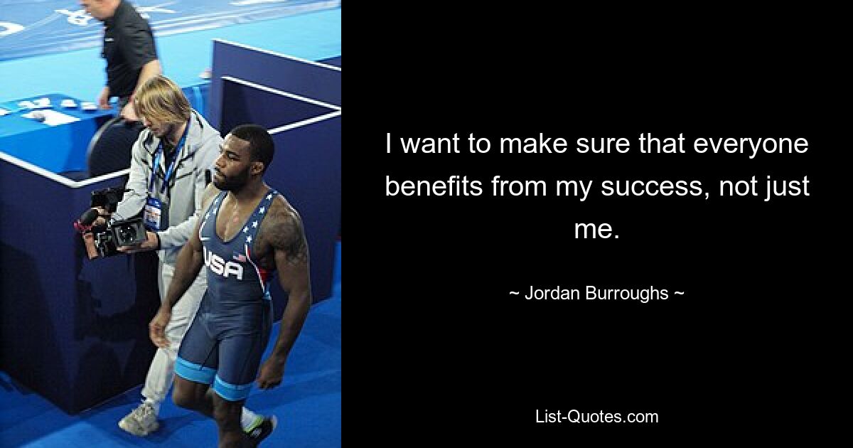 I want to make sure that everyone benefits from my success, not just me. — © Jordan Burroughs