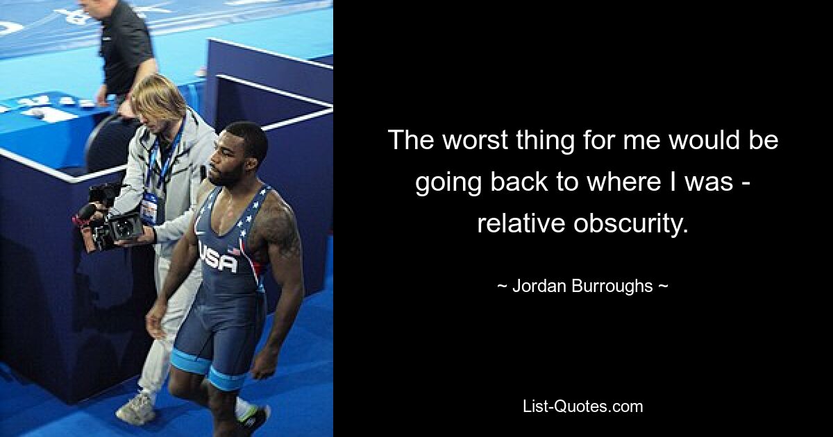 The worst thing for me would be going back to where I was - relative obscurity. — © Jordan Burroughs